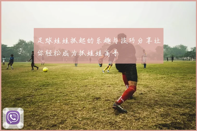 足球娃娃抓起的乐趣与技巧分享让你轻松成为抓娃娃高手