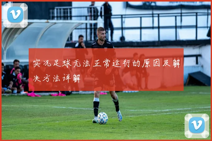 实况足球无法正常运行的原因及解决方法详解