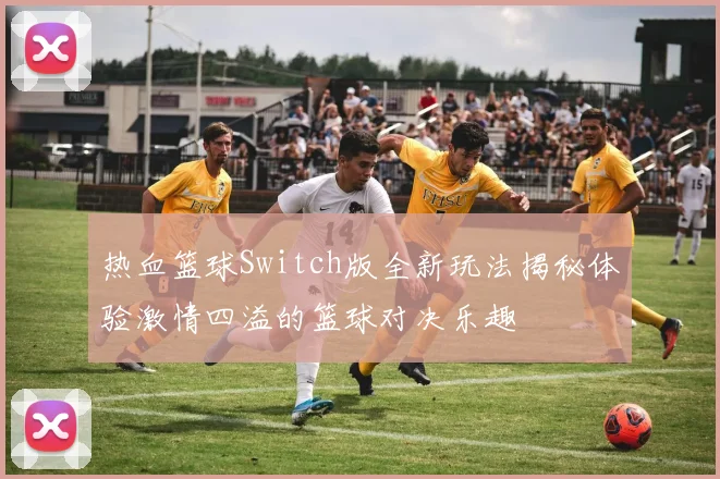 热血篮球Switch版全新玩法揭秘体验激情四溢的篮球对决乐趣