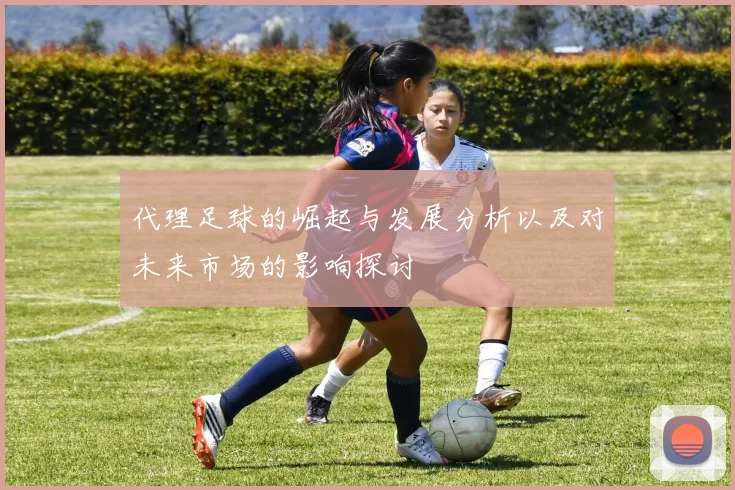 代理足球的崛起与发展分析以及对未来市场的影响探讨