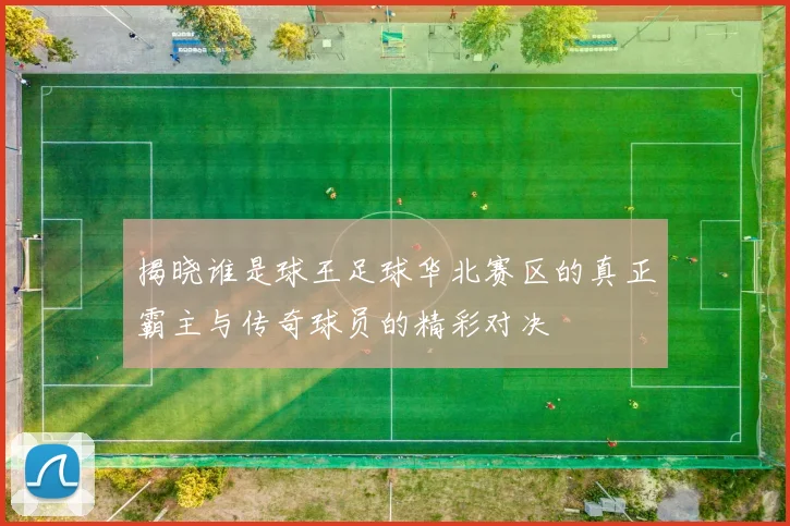 揭晓谁是球王足球华北赛区的真正霸主与传奇球员的精彩对决