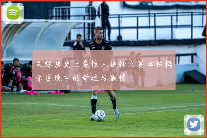 足球历史上最惊人逆转比赛回顾揭示逆境中的奇迹与激情