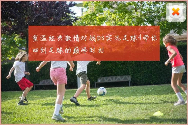 重温经典激情对战ps实况足球4带你回到足球的巅峰时刻