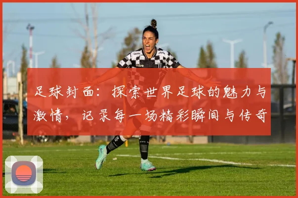 足球封面：探索世界足球的魅力与激情，记录每一场精彩瞬间与传奇故事