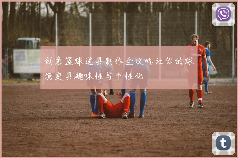 创意篮球道具制作全攻略让你的球场更具趣味性与个性化