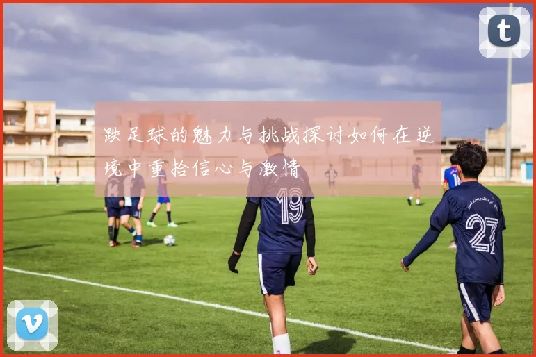 跌足球的魅力与挑战探讨如何在逆境中重拾信心与激情