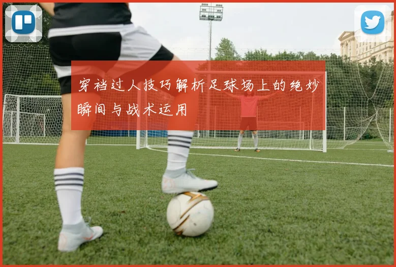 穿裆过人技巧解析足球场上的绝妙瞬间与战术运用