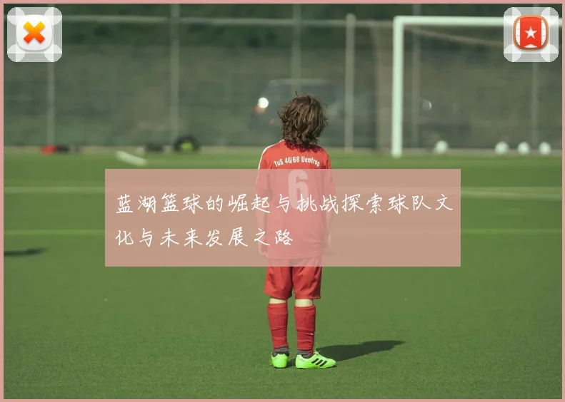 蓝湖篮球的崛起与挑战探索球队文化与未来发展之路